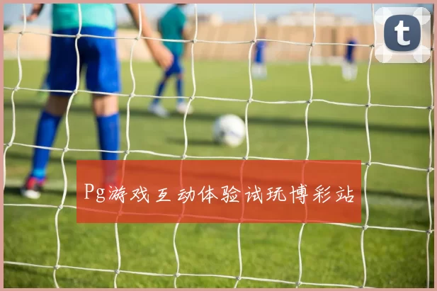 Pg游戏互动体验试玩博彩站