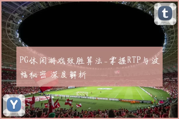 PG休闲游戏致胜算法_掌握RTP与波幅秘密 深度解析