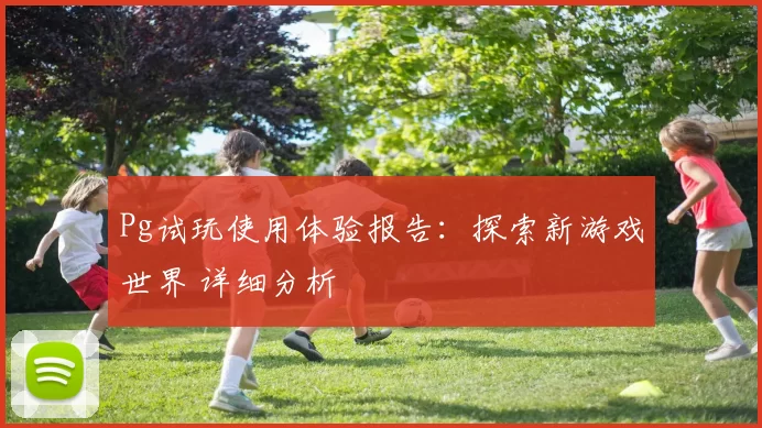 Pg试玩使用体验报告：探索新游戏世界 详细分析