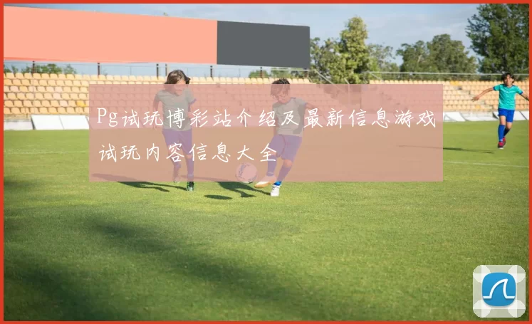 Pg试玩博彩站介绍及最新信息游戏试玩内容信息大全