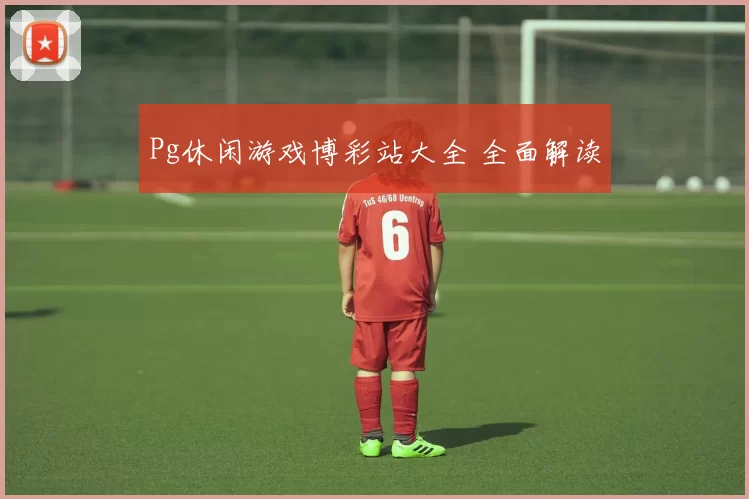 Pg休闲游戏博彩站大全 全面解读