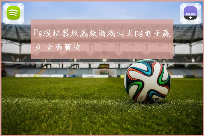 Pg模拟器权威版游戏站点pg电子赢分 全面解读