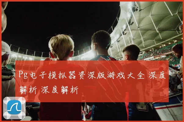 Pg电子模拟器资深版游戏大全 深度解析 深度解析