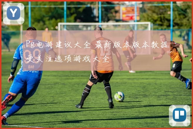 Pg电游建议大全 最新版本版本数据受关注选项游戏大全