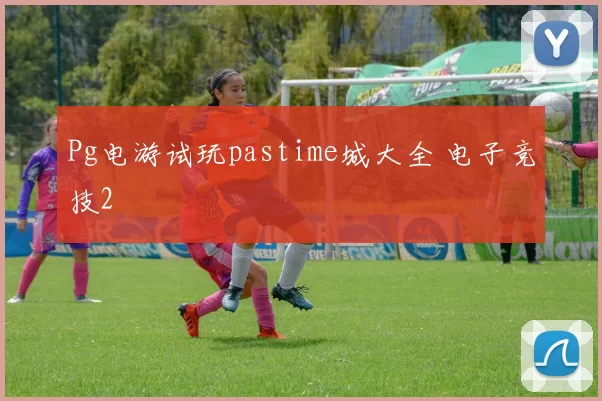 Pg电游试玩pastime城大全 电子竞技2