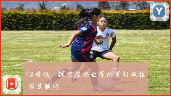 Pg游戏：探索虚拟世界的奇幻旅程 深度解析