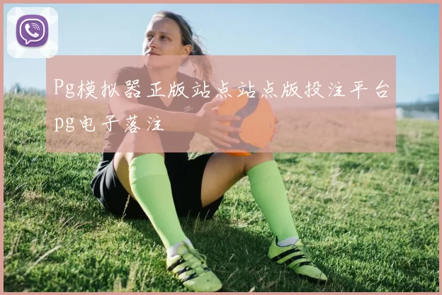 Pg模拟器正版站点站点版投注平台pg电子落注