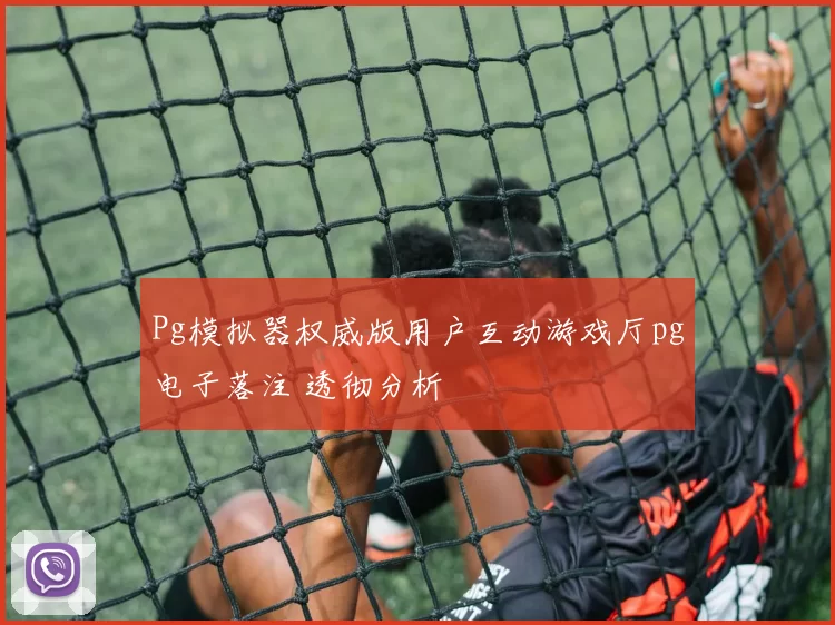 Pg模拟器权威版用户互动游戏厅pg电子落注 透彻分析