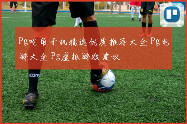 Pg吃角子机精选优质推荐大全 Pg电游大全 Pg虚拟游戏建议