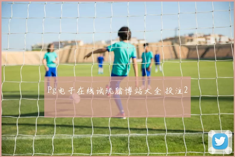Pg电子在线试玩赌博站大全 投注2