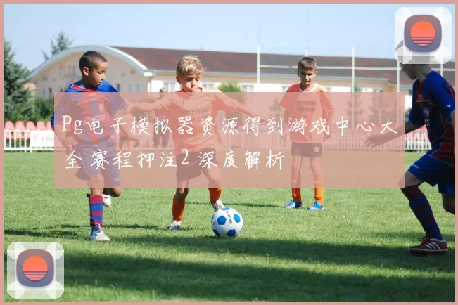 Pg电子模拟器资源得到游戏中心大全 赛程押注2 深度解析