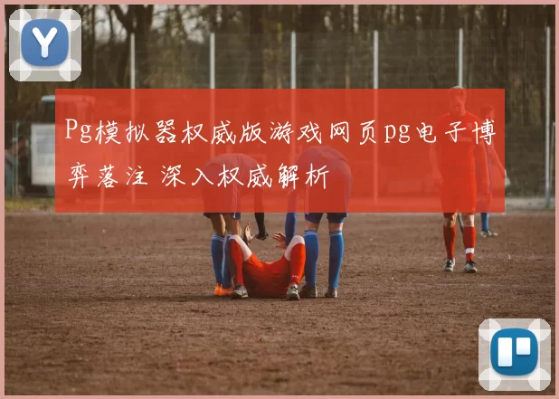 Pg模拟器权威版游戏网页pg电子博弈落注 深入权威解析