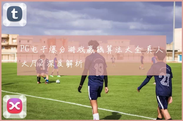 PG电子爆分游戏赢钱算法大全 真人大厅2 深度解析