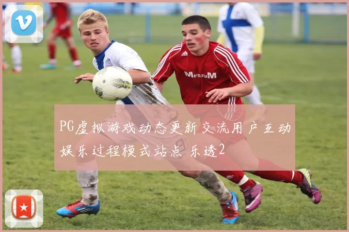 PG虚拟游戏动态更新交流用户互动娱乐过程模式站点 乐透2