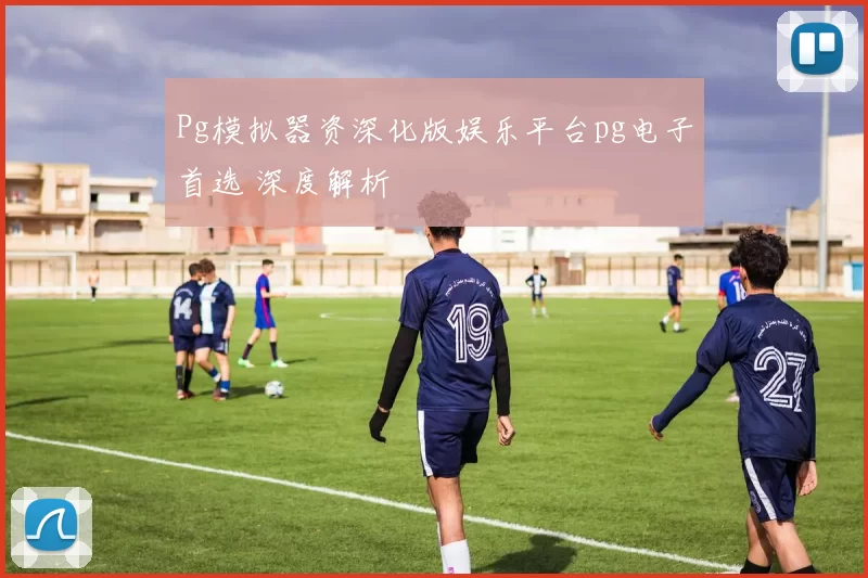 Pg模拟器资深化版娱乐平台pg电子首选 深度解析
