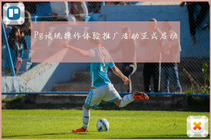 Pg试玩操作体验推广活动正式启动