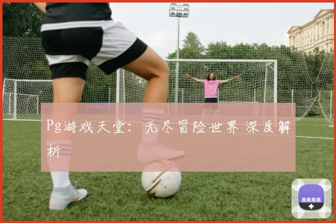Pg游戏天堂：无尽冒险世界 深度解析