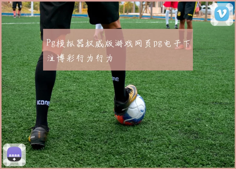 Pg模拟器权威版游戏网页pg电子下注博彩行为行为