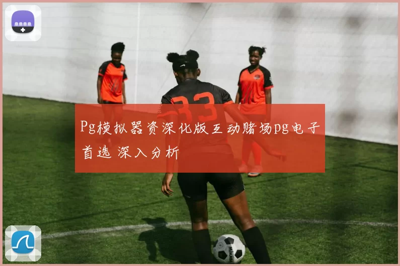 Pg模拟器资深化版互动赌场pg电子首选 深入分析