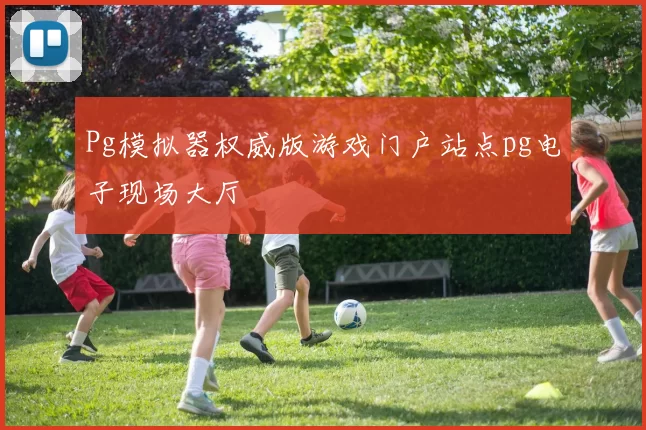 Pg模拟器权威版游戏门户站点pg电子现场大厅