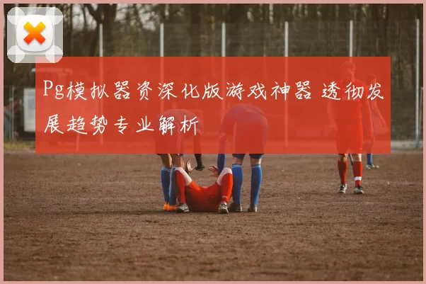 Pg模拟器资深化版游戏神器 透彻发展趋势专业解析