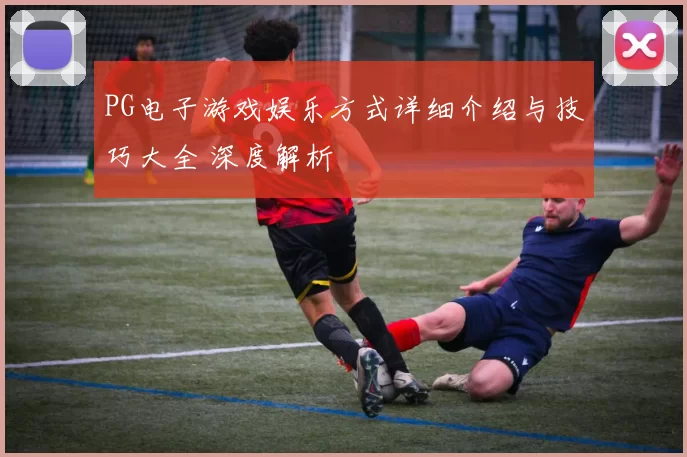PG电子游戏娱乐方式详细介绍与技巧大全 深度解析