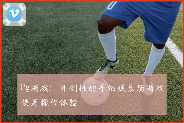 Pg游戏：开创性的手机娱乐场游戏使用操作体验