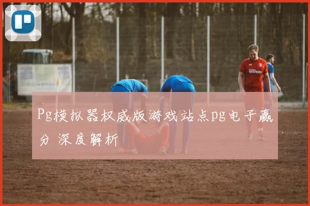 Pg模拟器权威版游戏站点pg电子赢分 深度解析