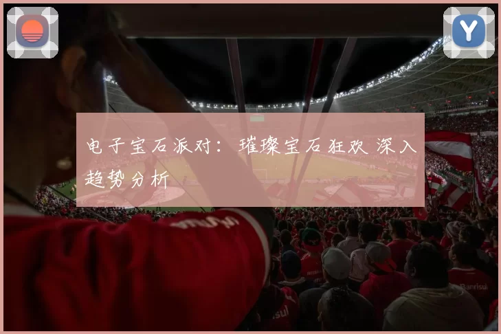 电子宝石派对：璀璨宝石狂欢 深入趋势分析