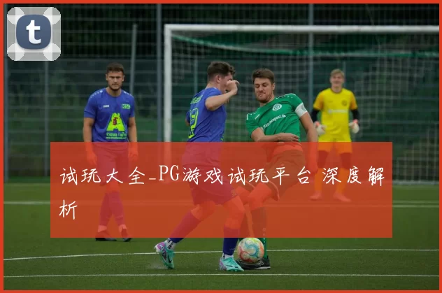 试玩大全_PG游戏试玩平台 深度解析